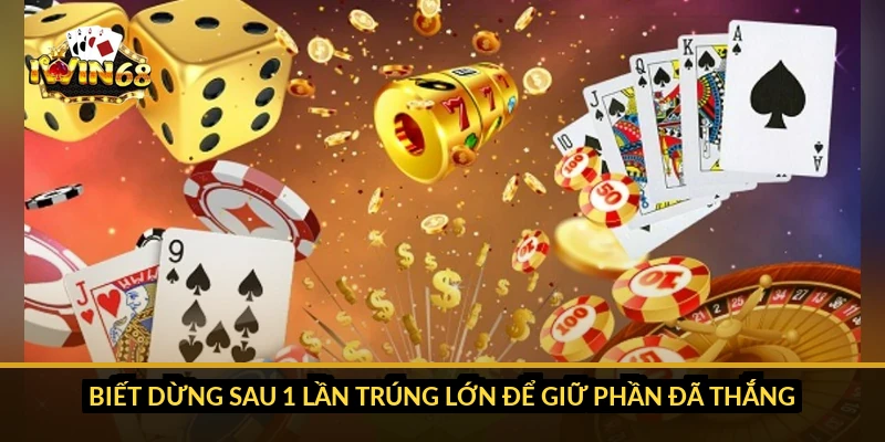 Biết dừng sau 1 lần trúng lớn để giữ phần đã thắng